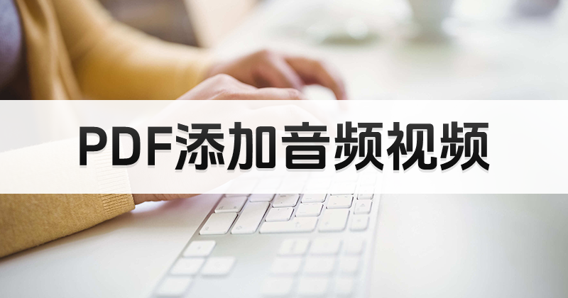 好用的pdf编辑器可以用来做什么?怎么在PDF里添加视频?